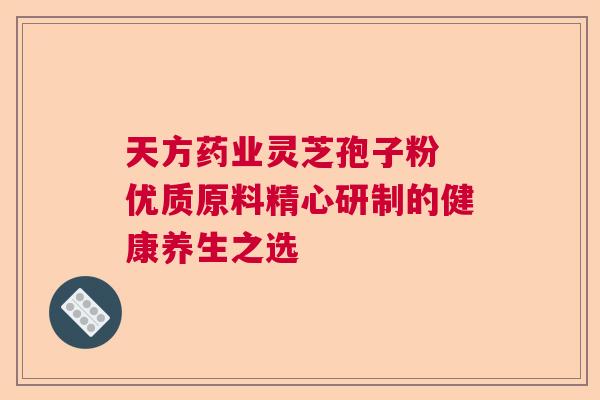 天方药业灵芝孢子粉 优质原料精心研制的健康养生之选