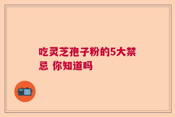 吃灵芝孢子粉的5大禁忌 你知道吗
