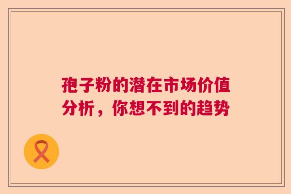 孢子粉的潜在市场价值分析，你想不到的趋势