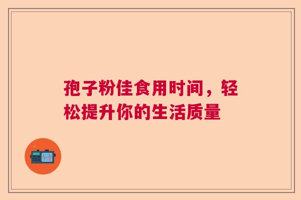 孢子粉佳食用时间，轻松提升你的生活质量