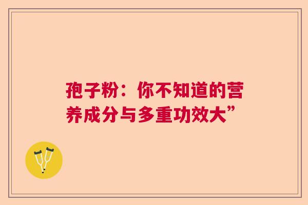 孢子粉：你不知道的营养成分与多重功效大”