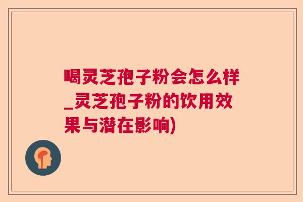 喝灵芝孢子粉会怎么样_灵芝孢子粉的饮用效果与潜在影响)