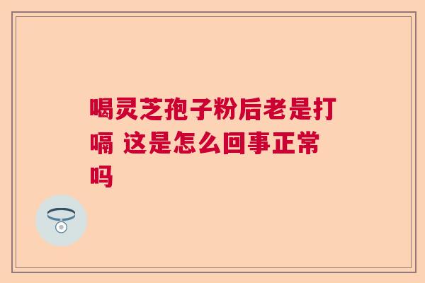 喝灵芝孢子粉后老是打嗝 这是怎么回事正常吗