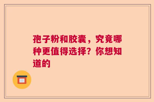 孢子粉和胶囊，究竟哪种更值得选择？你想知道的