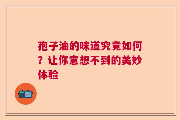 孢子油的味道究竟如何？让你意想不到的美妙体验