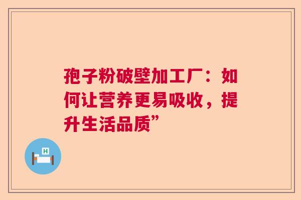 孢子粉破壁加工厂：如何让营养更易吸收，提升生活品质”