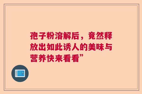孢子粉溶解后，竟然释放出如此诱人的美味与营养快来看看”