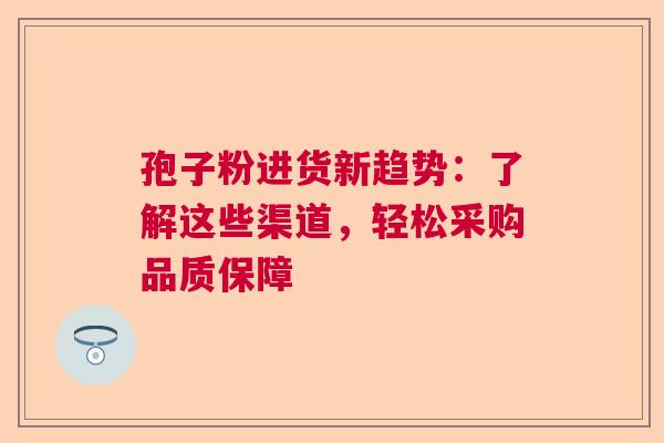 孢子粉进货新趋势：了解这些渠道，轻松采购品质保障