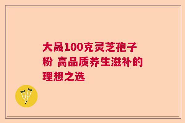 大晟100克灵芝孢子粉 高品质养生滋补的理想之选