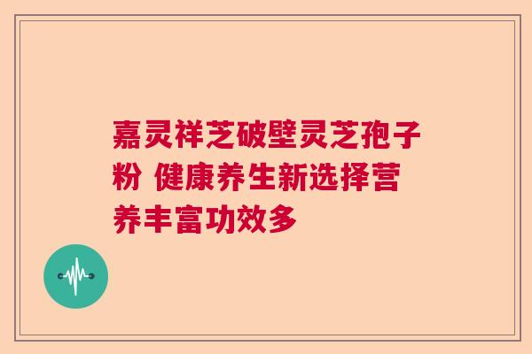 嘉灵祥芝破壁灵芝孢子粉 健康养生新选择营养丰富功效多