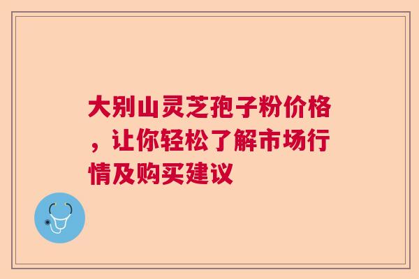 大别山灵芝孢子粉价格，让你轻松了解市场行情及购买建议