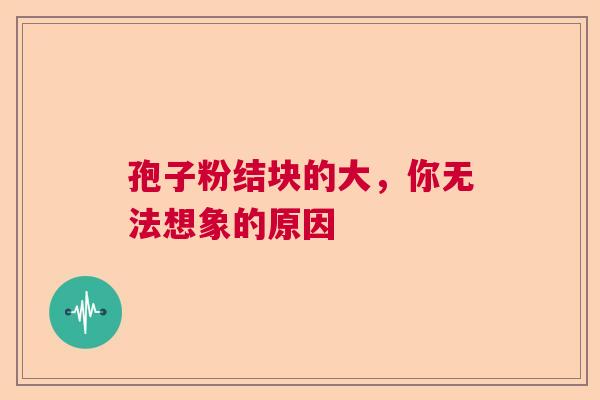 孢子粉结块的大，你无法想象的原因
