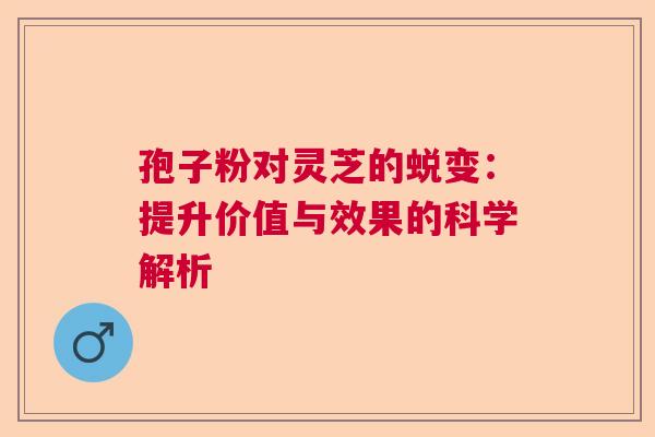 孢子粉对灵芝的蜕变：提升价值与效果的科学解析