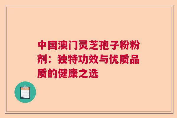 中国澳门灵芝孢子粉粉剂：独特功效与优质品质的健康之选