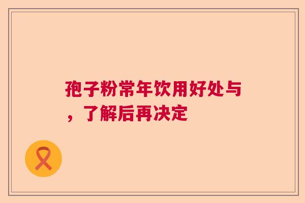 孢子粉常年饮用好处与，了解后再决定