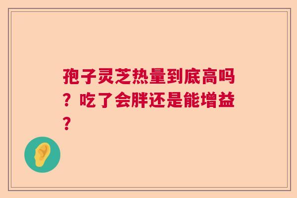 孢子灵芝热量到底高吗？吃了会胖还是能增益？