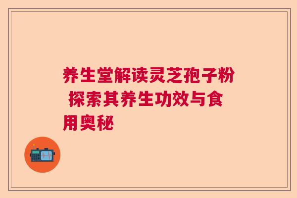 养生堂解读灵芝孢子粉 探索其养生功效与食用奥秘
