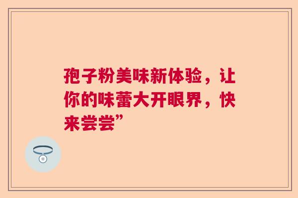 孢子粉美味新体验，让你的味蕾大开眼界，快来尝尝”