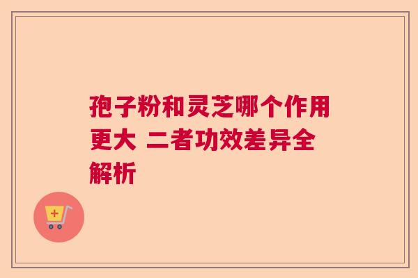 孢子粉和灵芝哪个作用更大 二者功效差异全解析