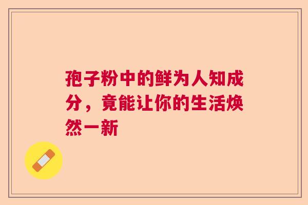 孢子粉中的鲜为人知成分，竟能让你的生活焕然一新