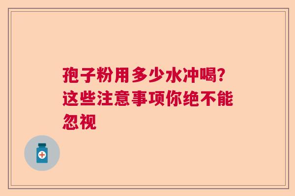 孢子粉用多少水冲喝？这些注意事项你绝不能忽视