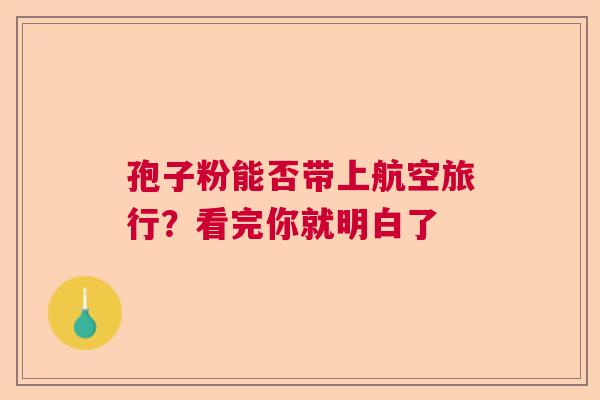 孢子粉能否带上航空旅行？看完你就明白了