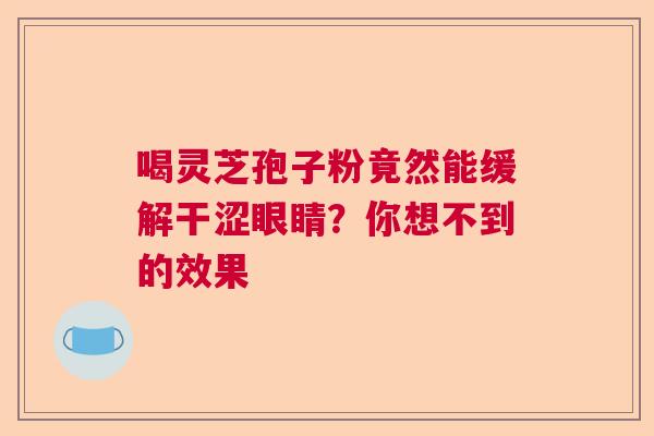 喝灵芝孢子粉竟然能缓解干涩眼睛？你想不到的效果