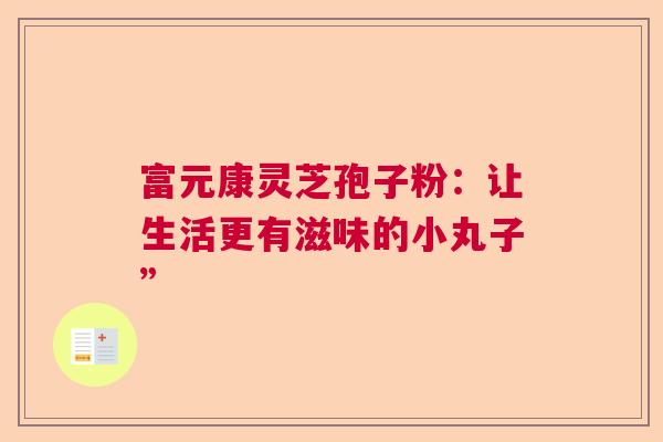 富元康灵芝孢子粉：让生活更有滋味的小丸子”