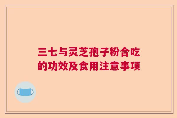 三七与灵芝孢子粉合吃的功效及食用注意事项