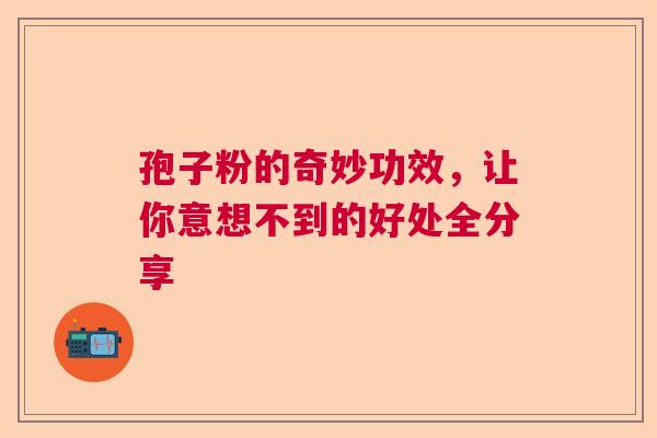 孢子粉的奇妙功效，让你意想不到的好处全分享