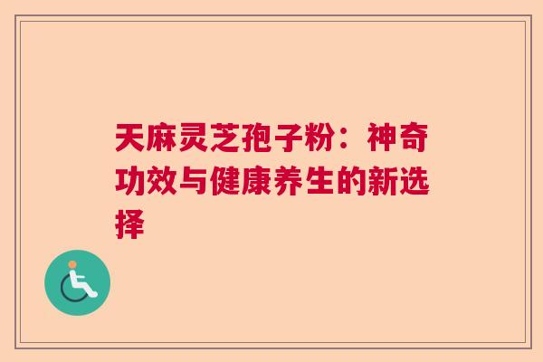 天麻灵芝孢子粉：神奇功效与健康养生的新选择