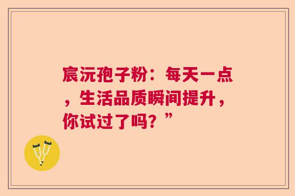 宸沅孢子粉：每天一点，生活品质瞬间提升，你试过了吗？”