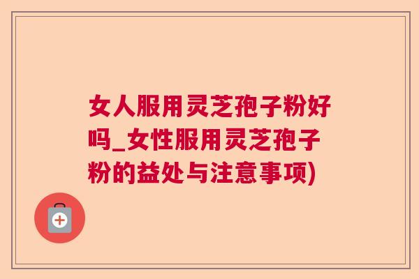 女人服用灵芝孢子粉好吗_女性服用灵芝孢子粉的益处与注意事项)