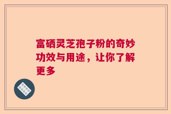 富硒灵芝孢子粉的奇妙功效与用途，让你了解更多