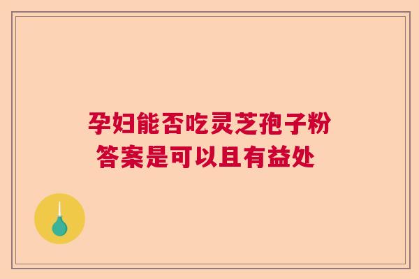 孕妇能否吃灵芝孢子粉 答案是可以且有益处