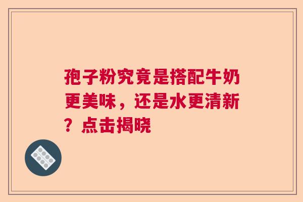 孢子粉究竟是搭配牛奶更美味，还是水更清新？点击揭晓