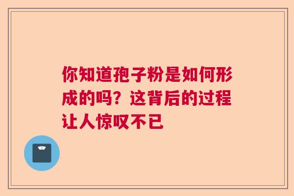 你知道孢子粉是如何形成的吗？这背后的过程让人惊叹不已