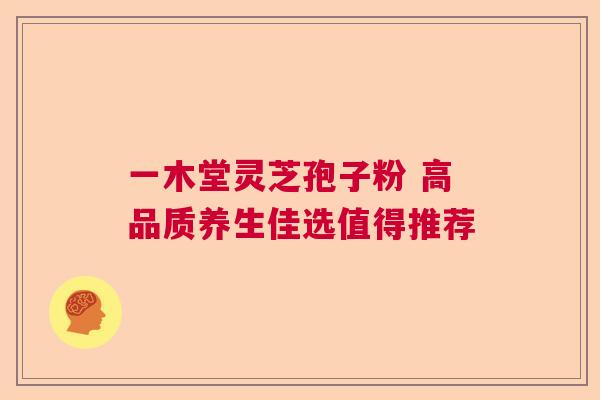 一木堂灵芝孢子粉 高品质养生佳选值得推荐
