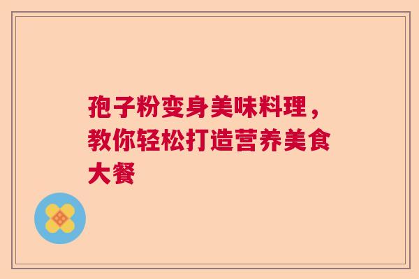 孢子粉变身美味料理，教你轻松打造营养美食大餐