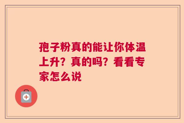 孢子粉真的能让你体温上升？真的吗？看看专家怎么说