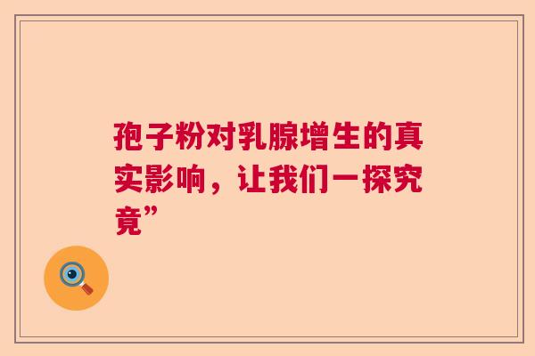孢子粉对乳腺增生的真实影响，让我们一探究竟”