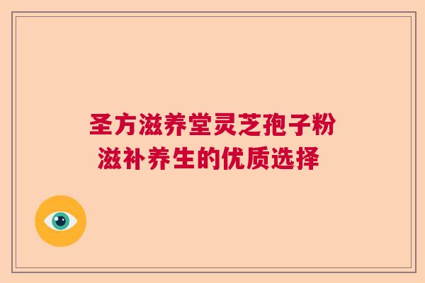 圣方滋养堂灵芝孢子粉 滋补养生的优质选择