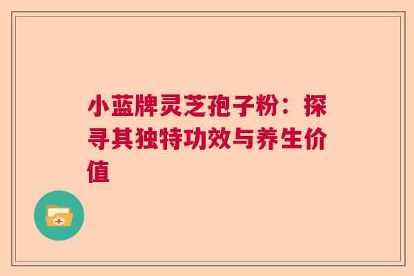 小蓝牌灵芝孢子粉：探寻其独特功效与养生价值