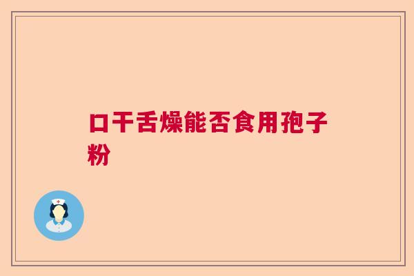 口干舌燥能否食用孢子粉