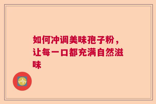 如何冲调美味孢子粉，让每一口都充满自然滋味
