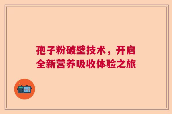孢子粉破壁技术，开启全新营养吸收体验之旅