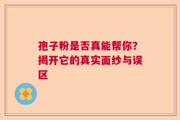 孢子粉是否真能帮你？揭开它的真实面纱与误区