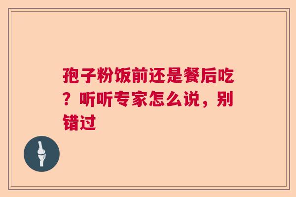 孢子粉饭前还是餐后吃？听听专家怎么说，别错过
