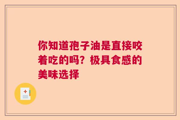 你知道孢子油是直接咬着吃的吗？极具食感的美味选择