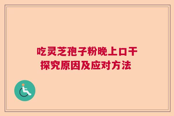 吃灵芝孢子粉晚上口干 探究原因及应对方法